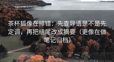 茶杯狐像在排错：先查导语是不是先定调，再把结尾改成摘要（更像在做笔记归档）
