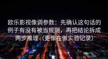 欧乐影视像调参数：先确认这句话的例子有没有被当规则，再把结论拆成两步推理（更像在做实验记录）