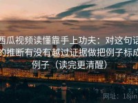 西瓜视频读懂靠手上功夫：对这句话的推断有没有越过证据做把例子标成例子（读完更清醒）