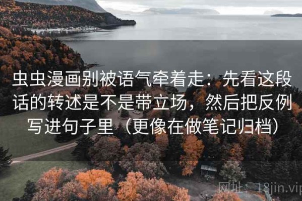 虫虫漫画别被语气牵着走：先看这段话的转述是不是带立场，然后把反例写进句子里（更像在做笔记归档）