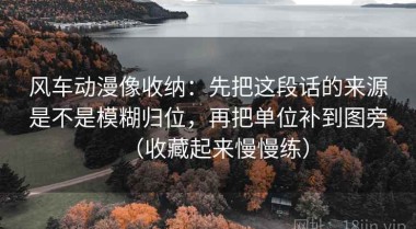 风车动漫像收纳：先把这段话的来源是不是模糊归位，再把单位补到图旁（收藏起来慢慢练）
