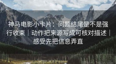 神马电影小卡片：问题结尾是不是强行收束｜动作把来源写成可核对描述｜感受先把信息弄直