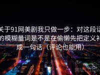 关于91网美剧我只做一步：对这段话的模糊量词是不是在偷懒先把定义补成一句话（评论也能用）
