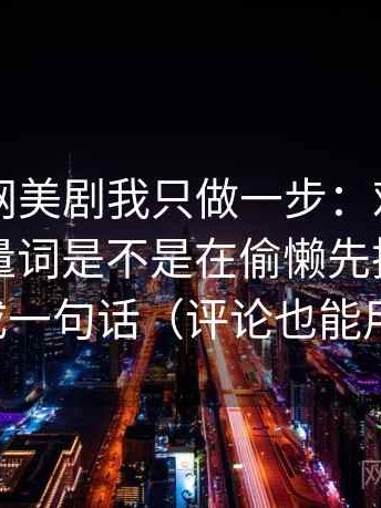 关于91网美剧我只做一步：对这段话的模糊量词是不是在偷懒先把定义补成一句话（评论也能用）