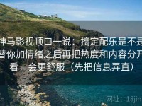 神马影视顺口一说：搞定配乐是不是替你加情绪之后再把热度和内容分开看，会更舒服（先把信息弄直）