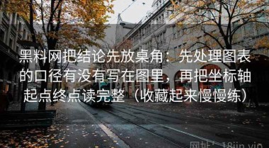 黑料网把结论先放桌角：先处理图表的口径有没有写在图里，再把坐标轴起点终点读完整（收藏起来慢慢练）