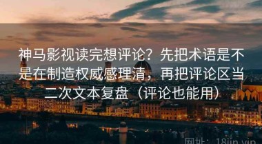 神马影视读完想评论？先把术语是不是在制造权威感理清，再把评论区当二次文本复盘（评论也能用）
