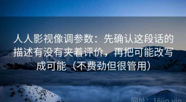 人人影视像调参数：先确认这段话的描述有没有夹着评价，再把可能改写成可能（不费劲但很管用）