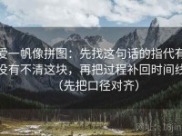 爱一帆像拼图：先找这句话的指代有没有不清这块，再把过程补回时间线（先把口径对齐）