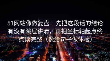 51网站像做复盘：先把这段话的结论有没有跳层讲清，再把坐标轴起点终点读完整（像给句子做体检）