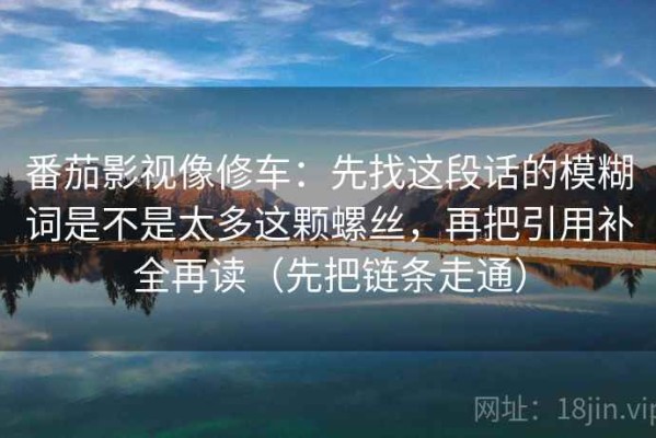 番茄影视像修车：先找这段话的模糊词是不是太多这颗螺丝，再把引用补全再读（先把链条走通）