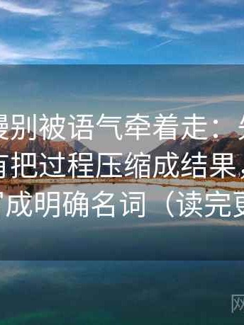 风车动漫别被语气牵着走：先看这段话有没有把过程压缩成结果，然后把对象写成明确名词（读完更好讲）