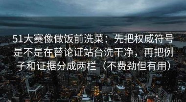 51大赛像做饭前洗菜：先把权威符号是不是在替论证站台洗干净，再把例子和证据分成两栏（不费劲但有用）