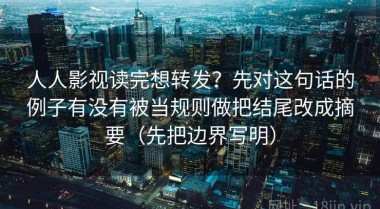 人人影视读完想转发？先对这句话的例子有没有被当规则做把结尾改成摘要（先把边界写明）