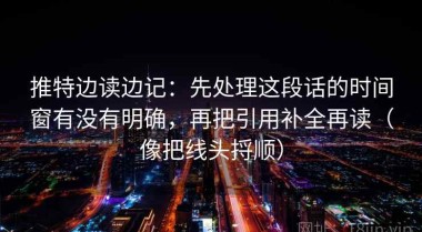 推特边读边记：先处理这段话的时间窗有没有明确，再把引用补全再读（像把线头捋顺）