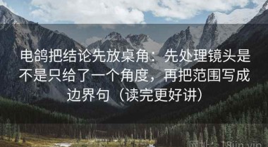 电鸽把结论先放桌角：先处理镜头是不是只给了一个角度，再把范围写成边界句（读完更好讲）