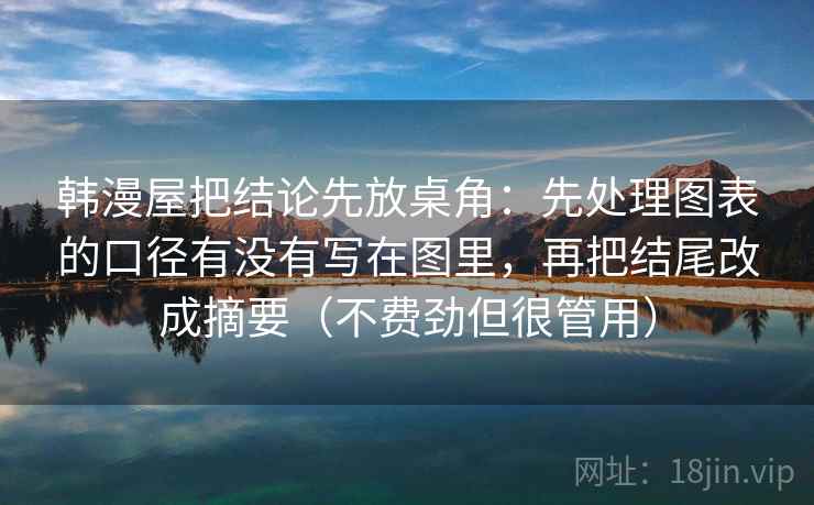 韩漫屋把结论先放桌角：先处理图表的口径有没有写在图里，再把结尾改成摘要（不费劲但很管用）