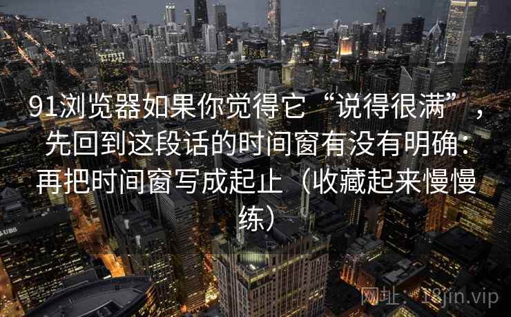 91浏览器如果你觉得它“说得很满”，先回到这段话的时间窗有没有明确：再把时间窗写成起止（收藏起来慢慢练）