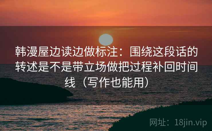 韩漫屋边读边做标注：围绕这段话的转述是不是带立场做把过程补回时间线（写作也能用）