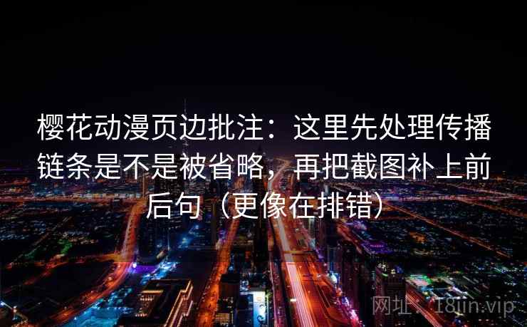 樱花动漫页边批注：这里先处理传播链条是不是被省略，再把截图补上前后句（更像在排错）