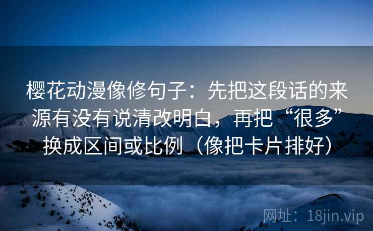 樱花动漫像修句子：先把这段话的来源有没有说清改明白，再把“很多”换成区间或比例（像把卡片排好）