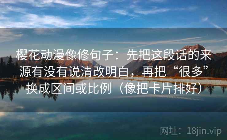 樱花动漫像修句子：先把这段话的来源有没有说清改明白，再把“很多”换成区间或比例（像把卡片排好）