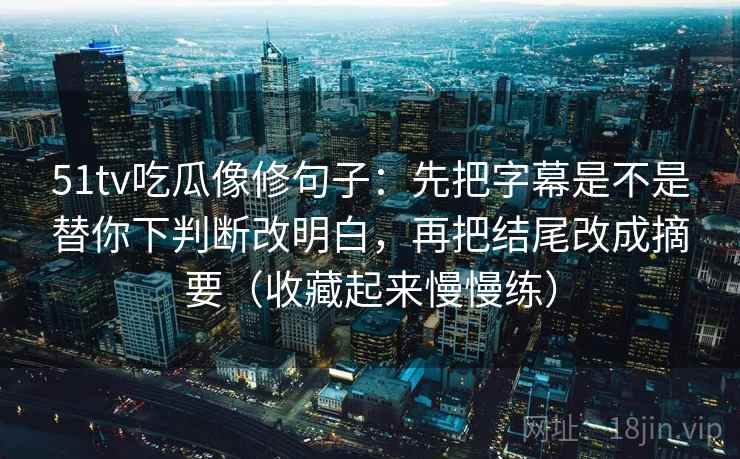 51tv吃瓜像修句子：先把字幕是不是替你下判断改明白，再把结尾改成摘要（收藏起来慢慢练）