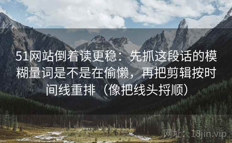 51网站倒着读更稳：先抓这段话的模糊量词是不是在偷懒，再把剪辑按时间线重排（像把线头捋顺）