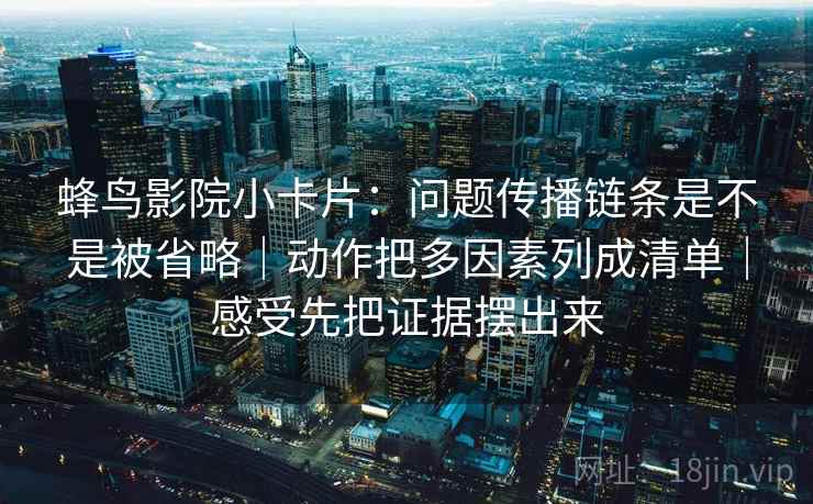 蜂鸟影院小卡片：问题传播链条是不是被省略｜动作把多因素列成清单｜感受先把证据摆出来