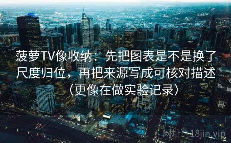 菠萝TV像收纳：先把图表是不是换了尺度归位，再把来源写成可核对描述（更像在做实验记录）