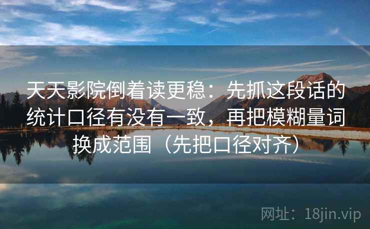 天天影院倒着读更稳：先抓这段话的统计口径有没有一致，再把模糊量词换成范围（先把口径对齐）