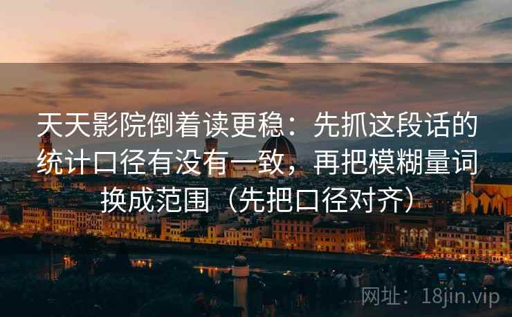 天天影院倒着读更稳：先抓这段话的统计口径有没有一致，再把模糊量词换成范围（先把口径对齐）