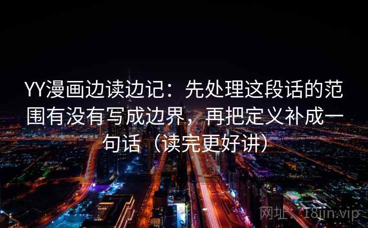 YY漫画边读边记：先处理这段话的范围有没有写成边界，再把定义补成一句话（读完更好讲）