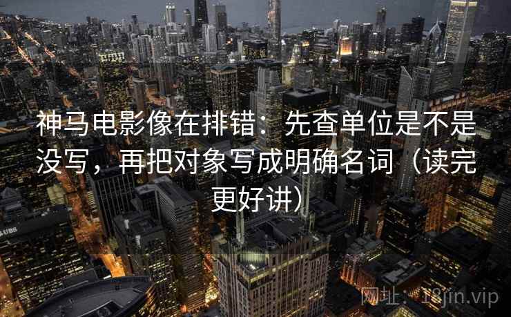 神马电影像在排错：先查单位是不是没写，再把对象写成明确名词（读完更好讲）