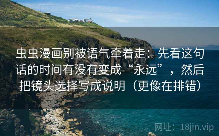 虫虫漫画别被语气牵着走：先看这句话的时间有没有变成“永远”，然后把镜头选择写成说明（更像在排错）