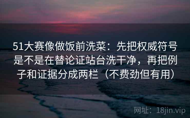 51大赛像做饭前洗菜:先把权威符号是不是在替论证站台洗干净,再把例子和证据分成两栏(不费劲但有用) 51大赛像做饭前洗菜:先把权威符号是不是在替论证站台洗干净,再把例子和证据分成两栏(不费劲但有用)