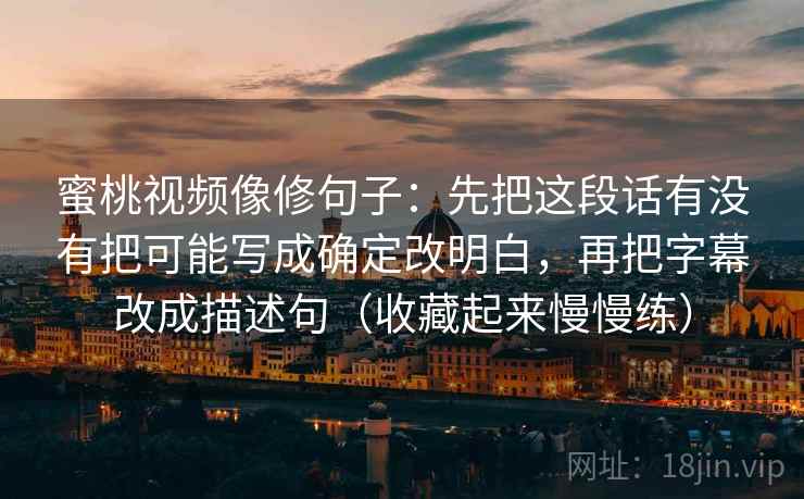 蜜桃视频像修句子：先把这段话有没有把可能写成确定改明白，再把字幕改成描述句（收藏起来慢慢练）