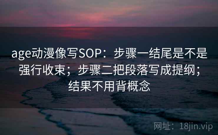 age动漫像写SOP:步骤一结尾是不是强行收束;步骤二把段落写成提纲;结果不用背概念 age动漫像写SOP:步骤一结尾是不是强行收束;步骤二把段落写成提纲;结果不用背概念