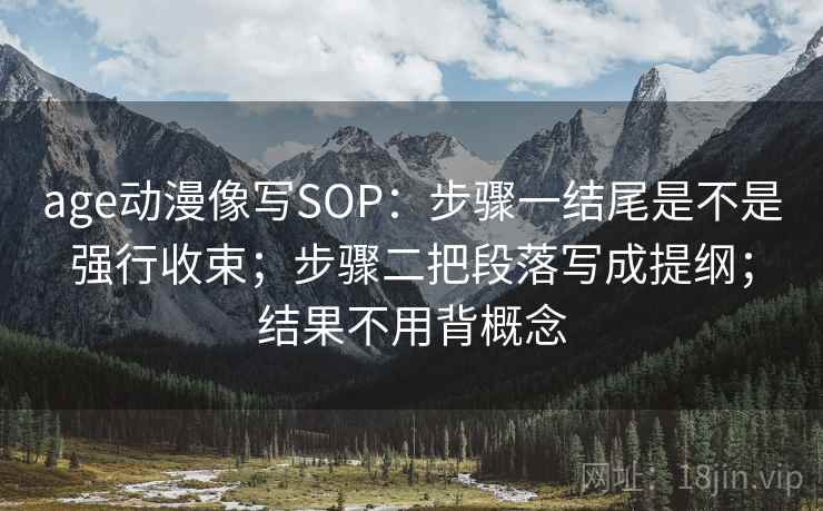 age动漫像写SOP:步骤一结尾是不是强行收束;步骤二把段落写成提纲;结果不用背概念 age动漫像写SOP:步骤一结尾是不是强行收束;步骤二把段落写成提纲;结果不用背概念