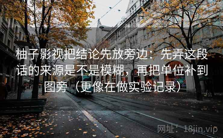 柚子影视把结论先放旁边：先弄这段话的来源是不是模糊，再把单位补到图旁（更像在做实验记录）