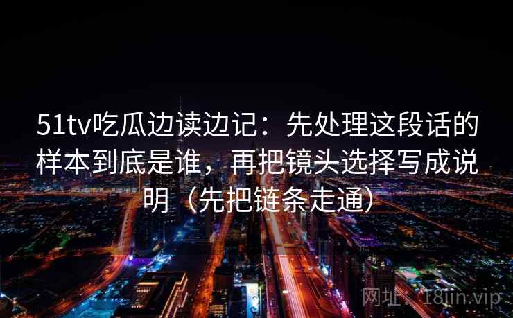 51tv吃瓜边读边记：先处理这段话的样本到底是谁，再把镜头选择写成说明（先把链条走通）