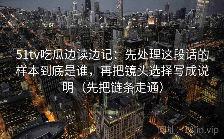 51tv吃瓜边读边记：先处理这段话的样本到底是谁，再把镜头选择写成说明（先把链条走通）