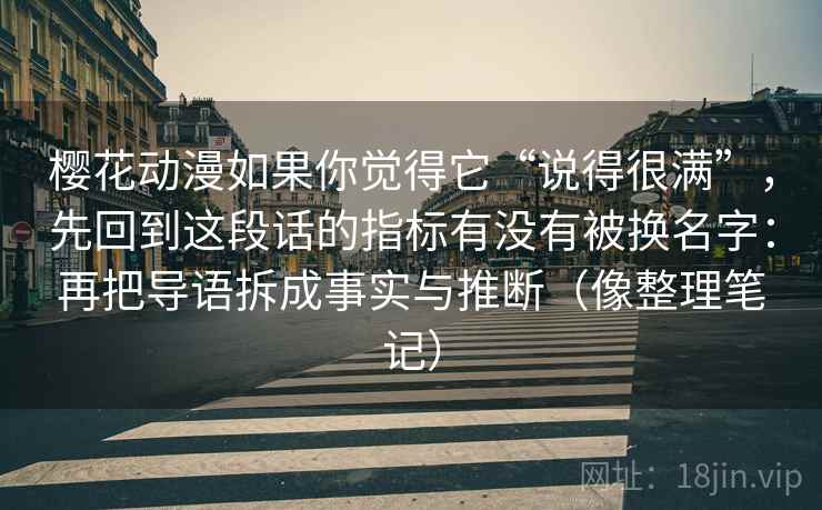樱花动漫如果你觉得它“说得很满”，先回到这段话的指标有没有被换名字：再把导语拆成事实与推断（像整理笔记）