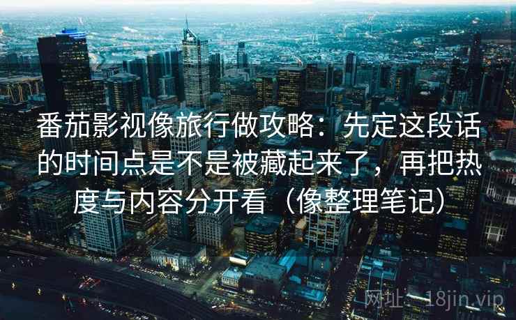 番茄影视像旅行做攻略：先定这段话的时间点是不是被藏起来了，再把热度与内容分开看（像整理笔记）