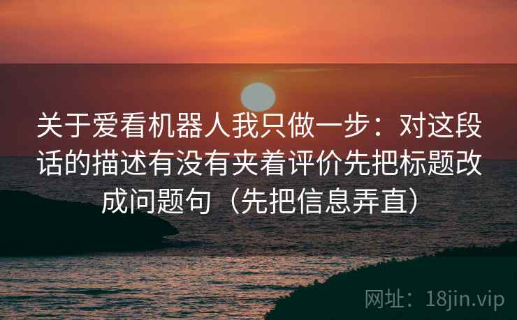 关于爱看机器人我只做一步：对这段话的描述有没有夹着评价先把标题改成问题句（先把信息弄直）