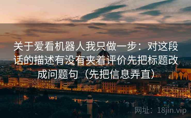 关于爱看机器人我只做一步：对这段话的描述有没有夹着评价先把标题改成问题句（先把信息弄直）