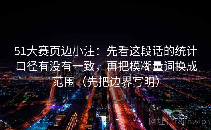 51大赛页边小注:先看这段话的统计口径有没有一致,再把模糊量词换成范围(先把边界写明) 51大赛页边小注:先看这段话的统计口径有没有一致,再把模糊量词换成范围(先把边界写明)