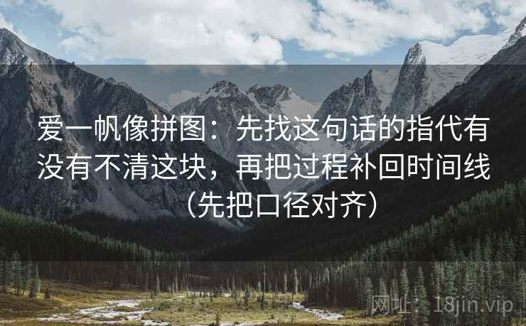 爱一帆像拼图：先找这句话的指代有没有不清这块，再把过程补回时间线（先把口径对齐）