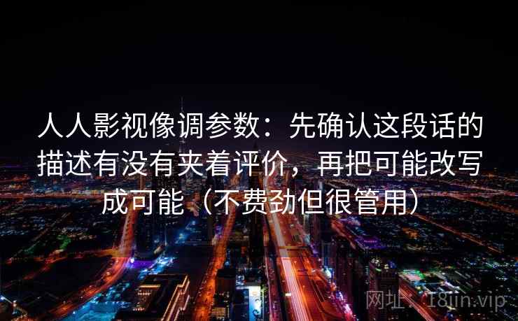 人人影视像调参数：先确认这段话的描述有没有夹着评价，再把可能改写成可能（不费劲但很管用）