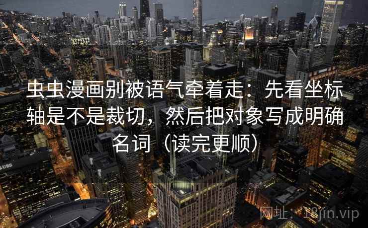 虫虫漫画别被语气牵着走：先看坐标轴是不是裁切，然后把对象写成明确名词（读完更顺）